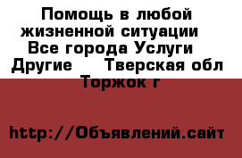 Помощь в любой жизненной ситуации - Все города Услуги » Другие   . Тверская обл.,Торжок г.